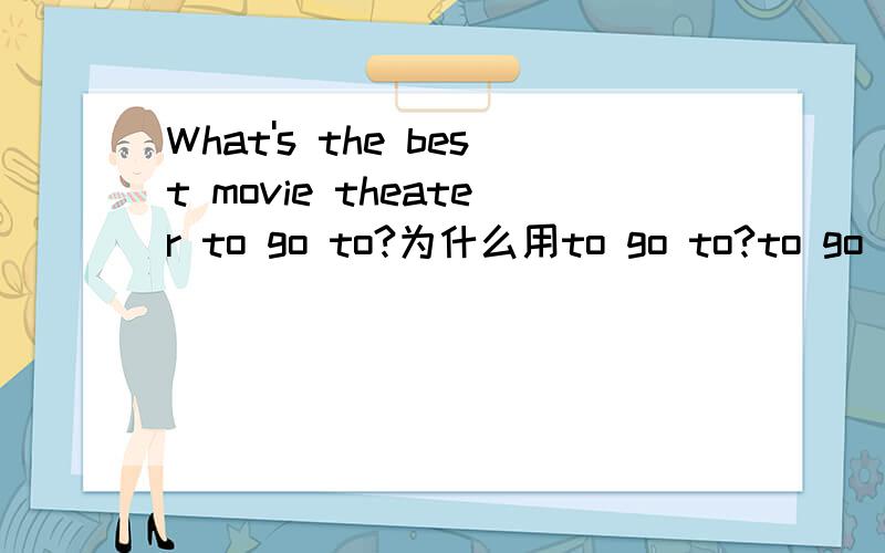 What's the best movie theater to go to?为什么用to go to?to go 不定式做什么成分?