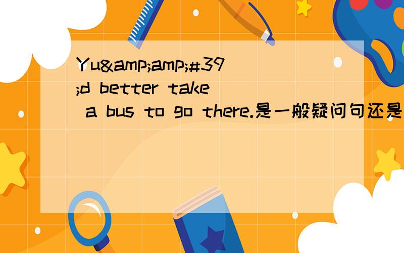 Yu&amp;#39;d better take a bus to go there.是一般疑问句还是什么句子