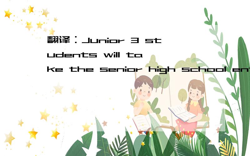 翻译：Junior 3 students will take the senior high school entrance exam.