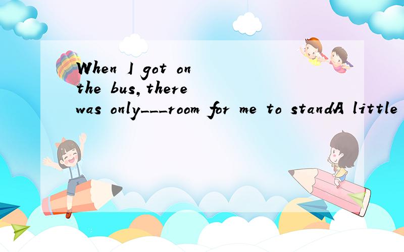 When I got on the bus,there was only___room for me to standA little B a little 但是不是only a little