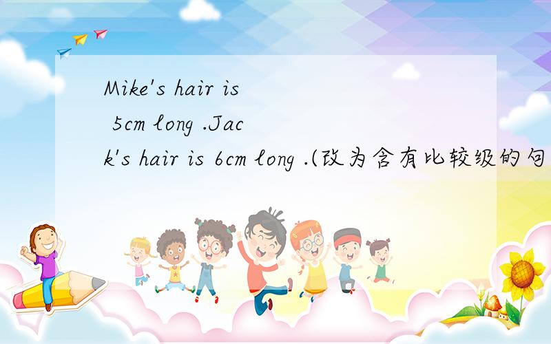 Mike's hair is 5cm long .Jack's hair is 6cm long .(改为含有比较级的句子) Mike ( )( )( ) than Jack.