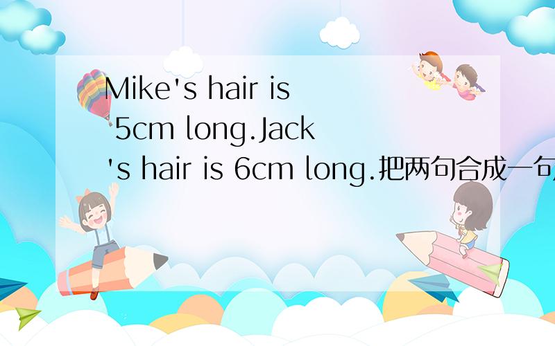 Mike's hair is 5cm long.Jack's hair is 6cm long.把两句合成一句