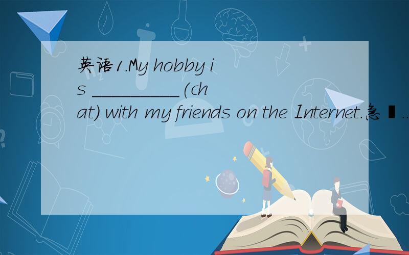 英语1.My hobby is _________(chat) with my friends on the Internet.急锕...