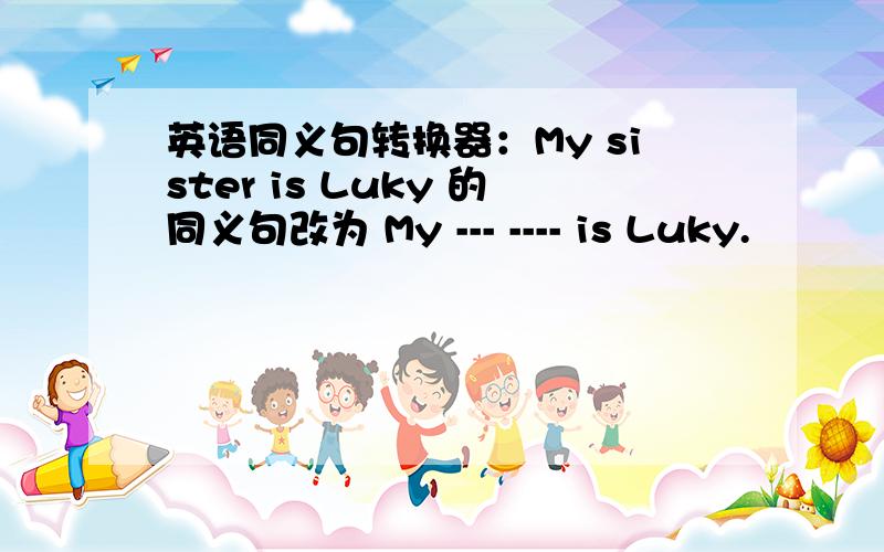 英语同义句转换器：My sister is Luky 的同义句改为 My --- ---- is Luky.