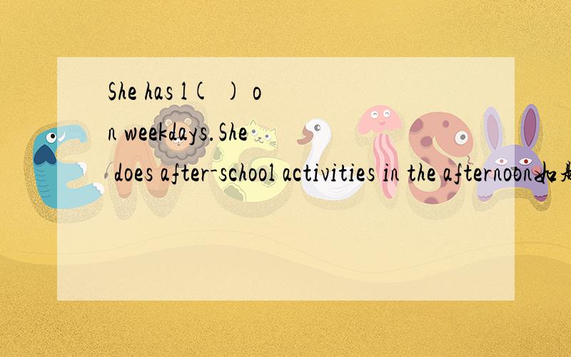 She has l( ) on weekdays.She does after-school activities in the afternoon如题!各路学霸求解!