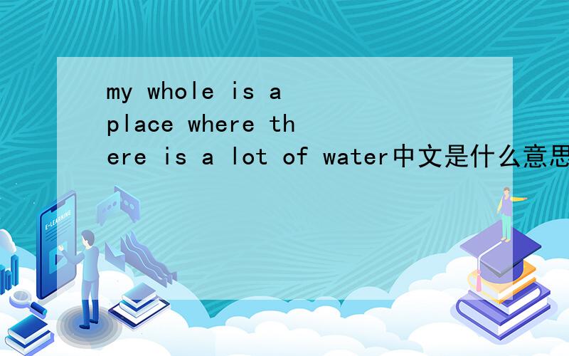 my whole is a place where there is a lot of water中文是什么意思