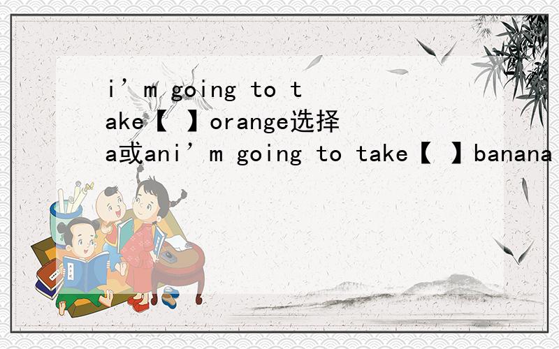i’m going to take【 】orange选择a或ani’m going to take【 】banana