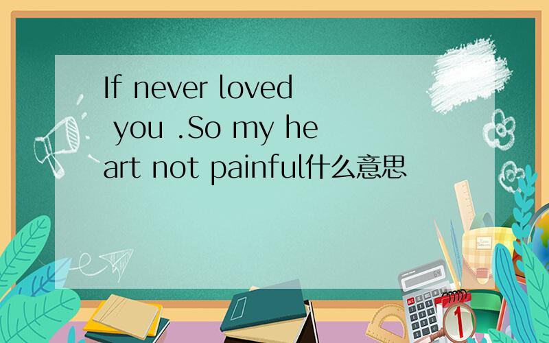 If never loved you .So my heart not painful什么意思