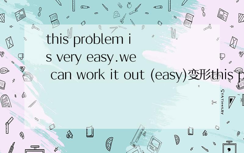 this problem is very easy.we can work it out (easy)变形this problem is very easy.we can work it out (easy)把easy变形或不变