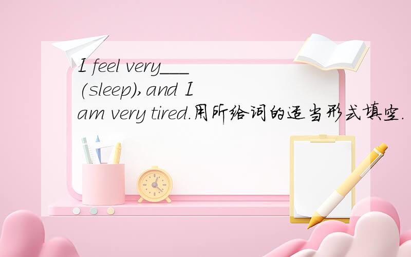 I feel very___(sleep),and I am very tired.用所给词的适当形式填空.