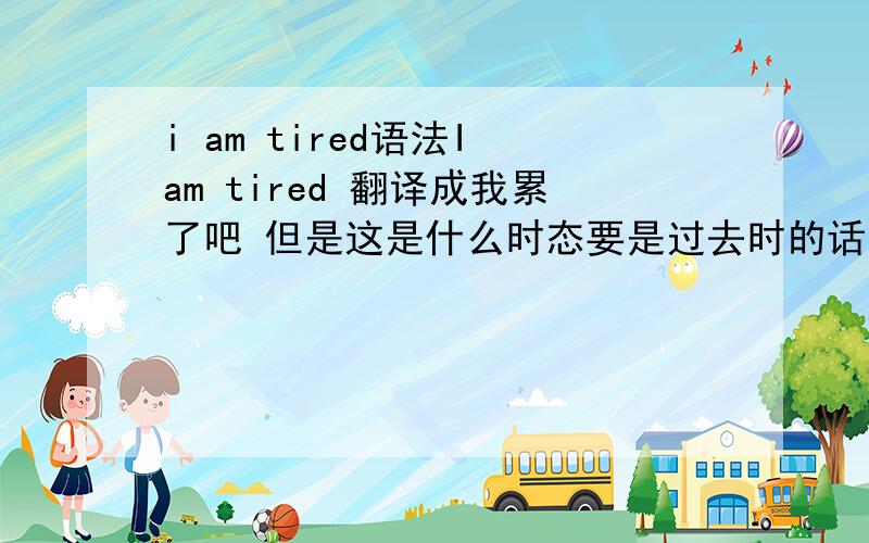 i am tired语法I am tired 翻译成我累了吧 但是这是什么时态要是过去时的话不应该是I was tired吗 怎么是I am tired呢