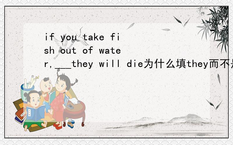 if you take fish out of water,___they will die为什么填they而不是it?fish不是不可数吗?