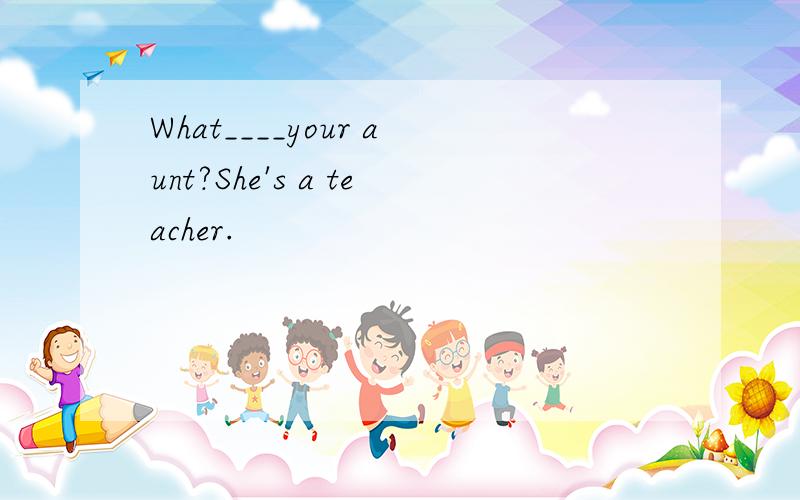 What____your aunt?She's a teacher.
