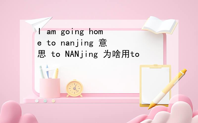 I am going home to nanjing 意思 to NANjing 为啥用to