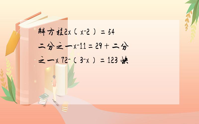 解方程2x(x-2)=54 二分之一x-11=29+二分之一x 72-（3-x）=123 快