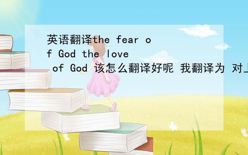 英语翻译the fear of God the love of God 该怎么翻译好呢 我翻译为 对上帝的敬畏 和 上帝对世人的爱 ；为什么结构,词性都是一样的,但是动作对象刚好是相反的呢 如果用FROM是不是会好理解一些 那