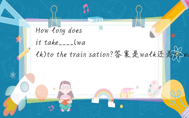 How long does it take____(walk)to the train sation?答案是walk还是to walk,为什么?