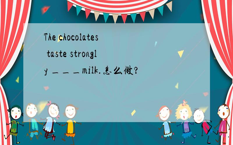 The chocolates taste strongly ___milk.怎么做?