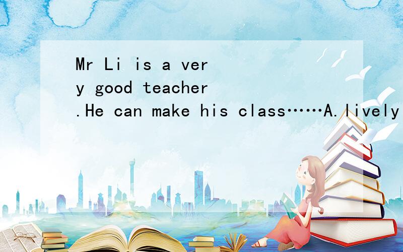 Mr Li is a very good teacher.He can make his class……A.lively and interested B.live and interesting C.lively and interest D.lively and interesting