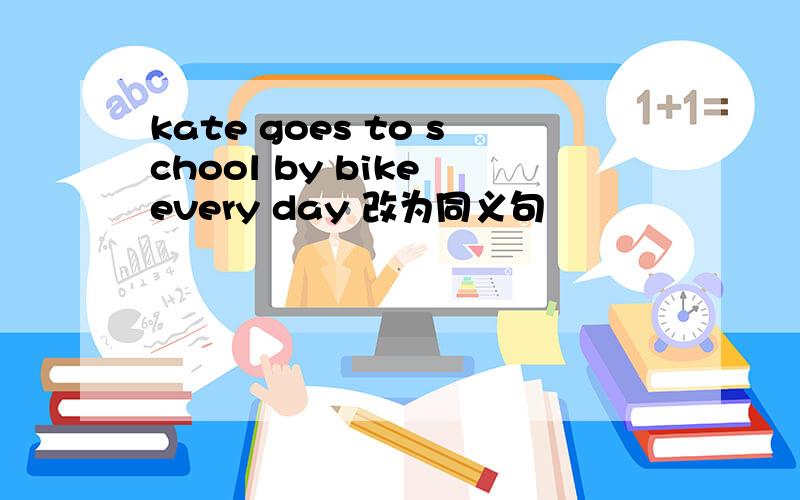 kate goes to school by bike every day 改为同义句