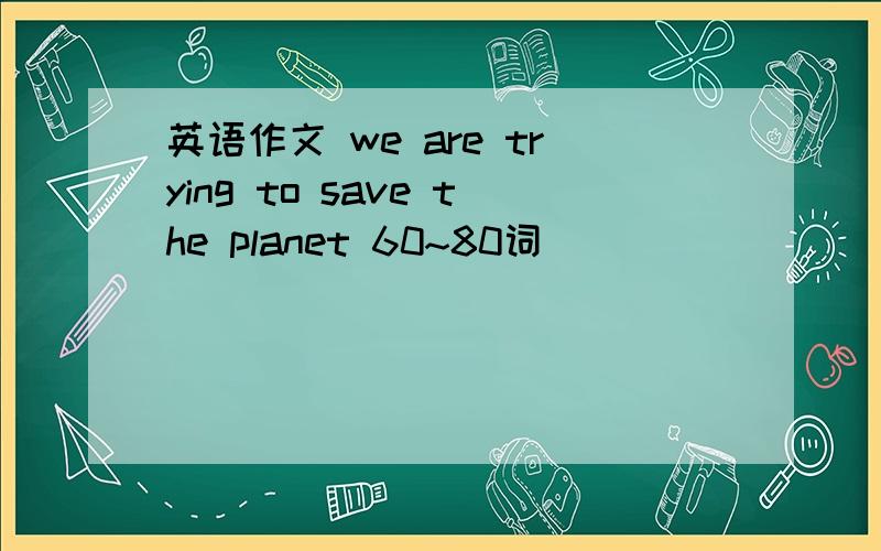英语作文 we are trying to save the planet 60~80词