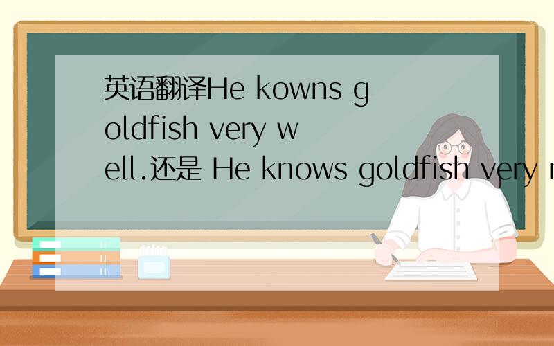 英语翻译He kowns goldfish very well.还是 He knows goldfish very much.为什么?