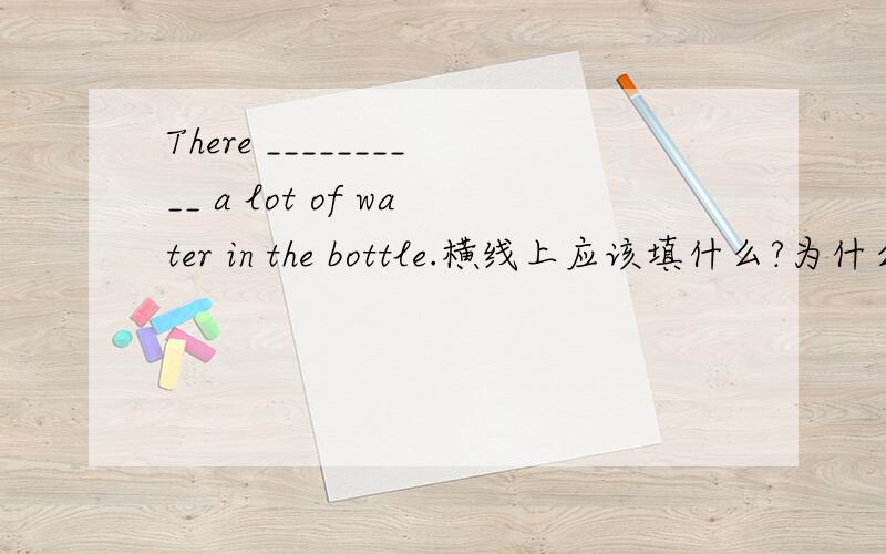 There __________ a lot of water in the bottle.横线上应该填什么?为什么?
