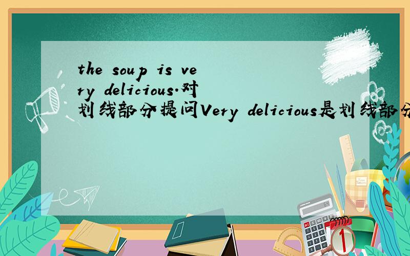 the soup is very delicious.对划线部分提问Very delicious是划线部分