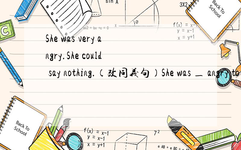 She was very angry.She could say nothing.（改同义句）She was ＿ angry to say ＿.