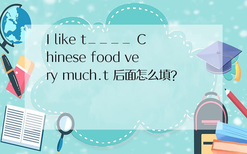 I like t____ Chinese food very much.t 后面怎么填?