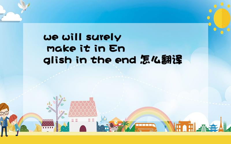 we will surely make it in English in the end 怎么翻译