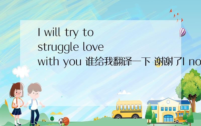 I will try to struggle love with you 谁给我翻译一下 谢谢了I not believe the first time I see you I fall in love with you      还有这个