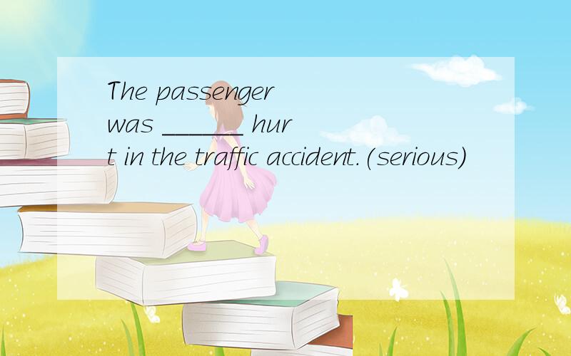 The passenger was ______ hurt in the traffic accident.(serious)