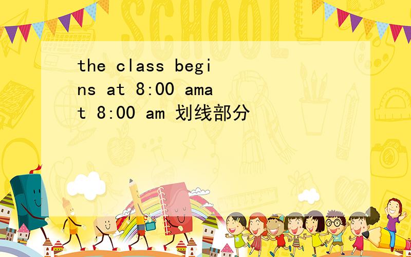 the class begins at 8:00 amat 8:00 am 划线部分