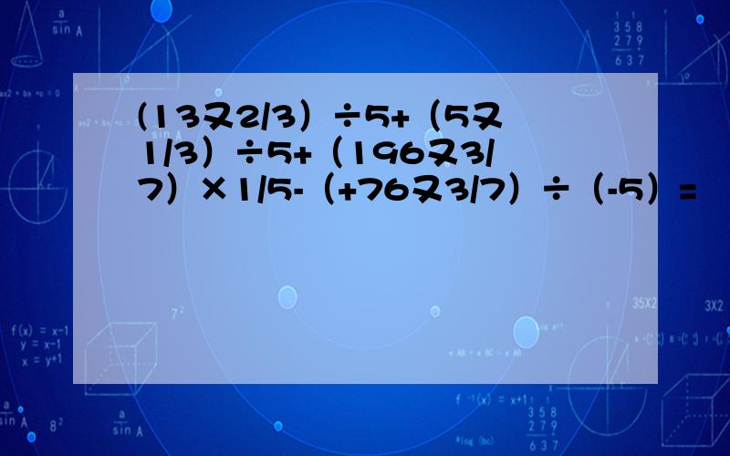 (13又2/3）÷5+（5又1/3）÷5+（196又3/7）×1/5-（+76又3/7）÷（-5）=