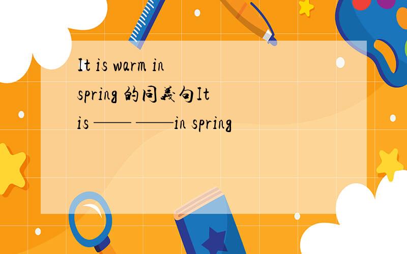 It is warm in spring 的同义句It is —— ——in spring
