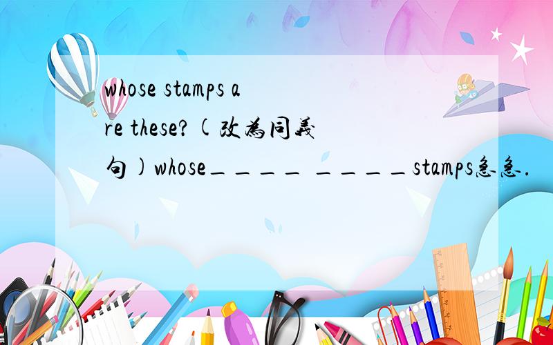 whose stamps are these?(改为同义句)whose____ ____stamps急急.