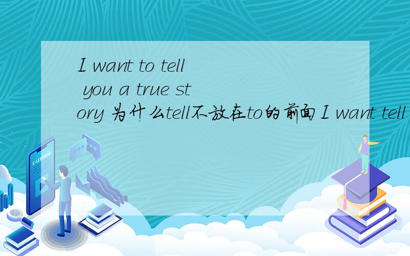 I want to tell you a true story 为什么tell不放在to的前面I want tell to you a true story这个才会更合适鞋呀.want to do 是什么句型,