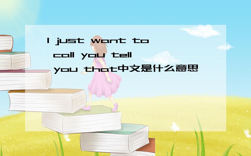 I just want to call you tell you that中文是什么意思
