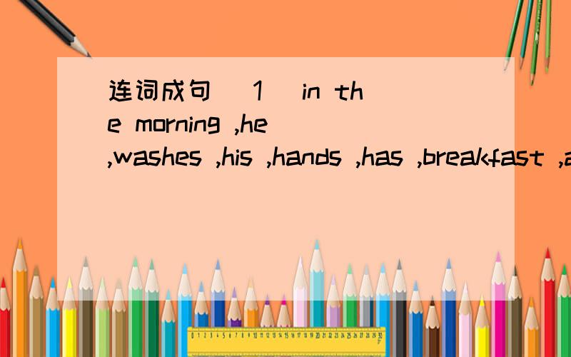 连词成句 （1） in the morning ,he ,washes ,his ,hands ,has ,breakfast ,and ,at seven o'clock