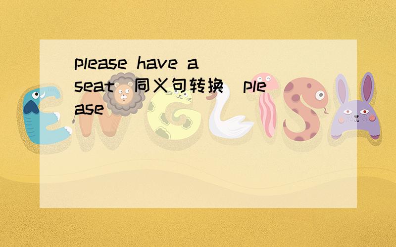 please have a seat（同义句转换）please（ ） （ ) ( )