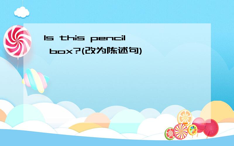 Is this pencil box?(改为陈述句)
