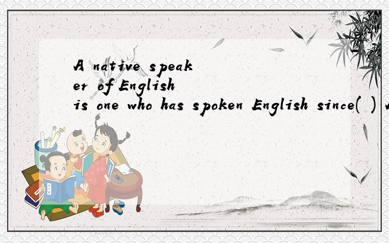 A native speaker of English is one who has spoken English since( ) A.birth B.born C.bears D.bearing
