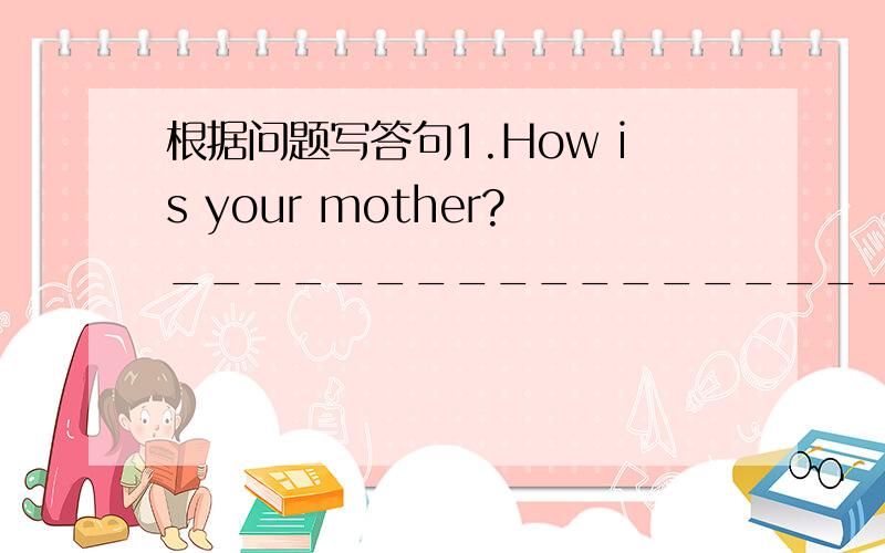 根据问题写答句1.How is your mother?__________________ 2.How are you feeling?__________________1.How is your mother?__________________2.How are you feeling?__________________3.What about your pet?__________________4.Are you feeling better?_____