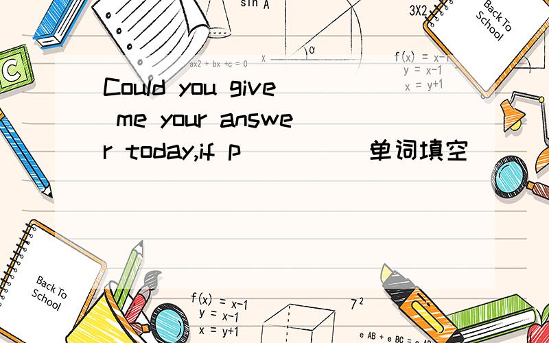 Could you give me your answer today,if p_____单词填空