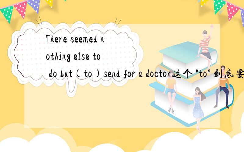 There seemed nothing else to do but(to)send for a doctor这个“to”到底要不要?答案上是不要的.