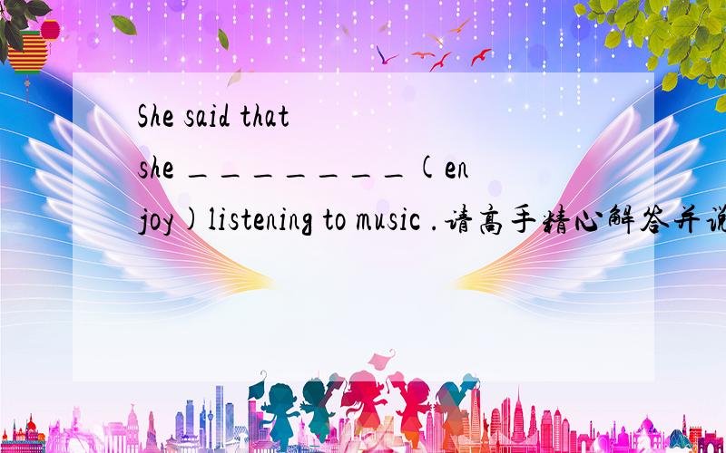 She said that she _______(enjoy)listening to music .请高手精心解答并说明理由