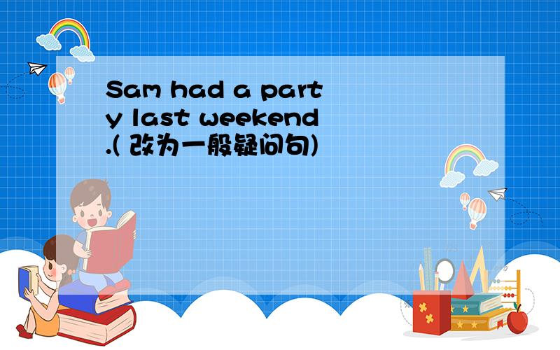 Sam had a party last weekend.( 改为一般疑问句)