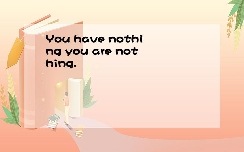 You have nothing you are nothing.