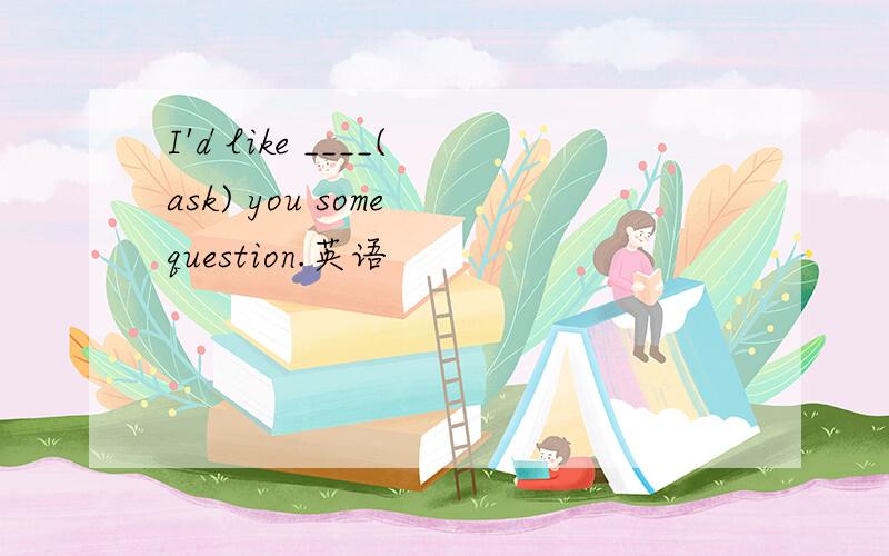 I'd like ____(ask) you some question.英语